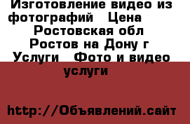 Изготовление видео из фотографий › Цена ­ 800 - Ростовская обл., Ростов-на-Дону г. Услуги » Фото и видео услуги   